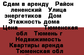 Сдам в аренду › Район ­ лененский › Улица ­ энергетиков › Дом ­ 51 › Этажность дома ­ 9 › Цена ­ 10 000 - Тюменская обл., Тюмень г. Недвижимость » Квартиры аренда   . Тюменская обл.,Тюмень г.